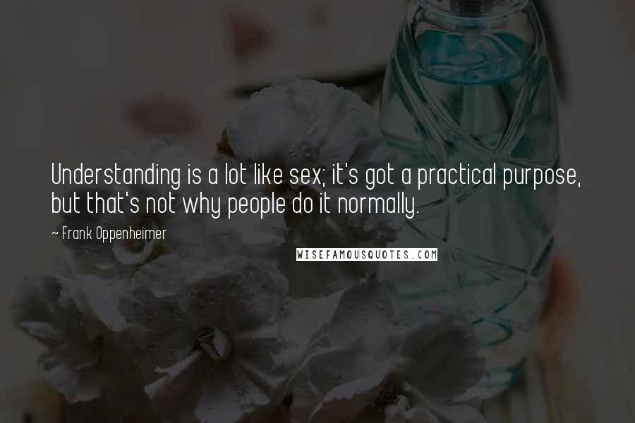Frank Oppenheimer Quotes: Understanding is a lot like sex; it's got a practical purpose, but that's not why people do it normally.