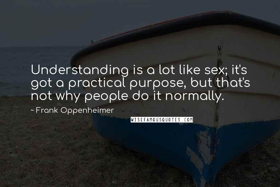 Frank Oppenheimer Quotes: Understanding is a lot like sex; it's got a practical purpose, but that's not why people do it normally.