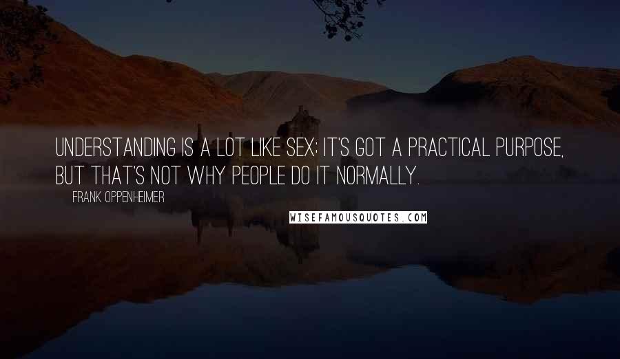 Frank Oppenheimer Quotes: Understanding is a lot like sex; it's got a practical purpose, but that's not why people do it normally.