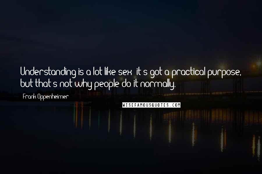 Frank Oppenheimer Quotes: Understanding is a lot like sex; it's got a practical purpose, but that's not why people do it normally.