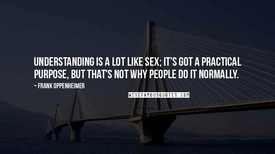 Frank Oppenheimer Quotes: Understanding is a lot like sex; it's got a practical purpose, but that's not why people do it normally.