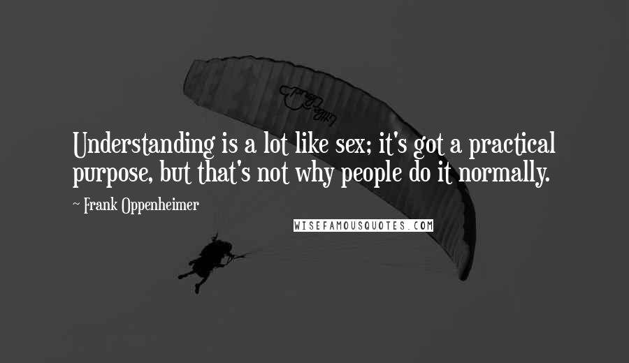 Frank Oppenheimer Quotes: Understanding is a lot like sex; it's got a practical purpose, but that's not why people do it normally.