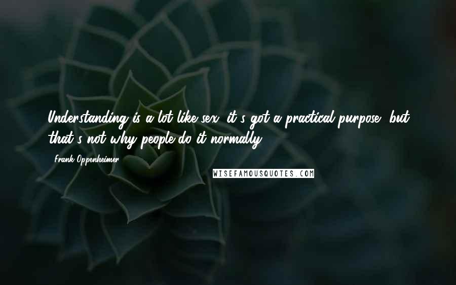Frank Oppenheimer Quotes: Understanding is a lot like sex; it's got a practical purpose, but that's not why people do it normally.