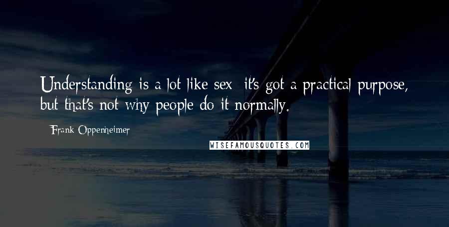 Frank Oppenheimer Quotes: Understanding is a lot like sex; it's got a practical purpose, but that's not why people do it normally.