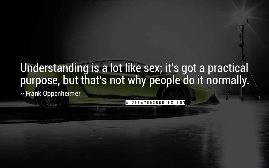 Frank Oppenheimer Quotes: Understanding is a lot like sex; it's got a practical purpose, but that's not why people do it normally.