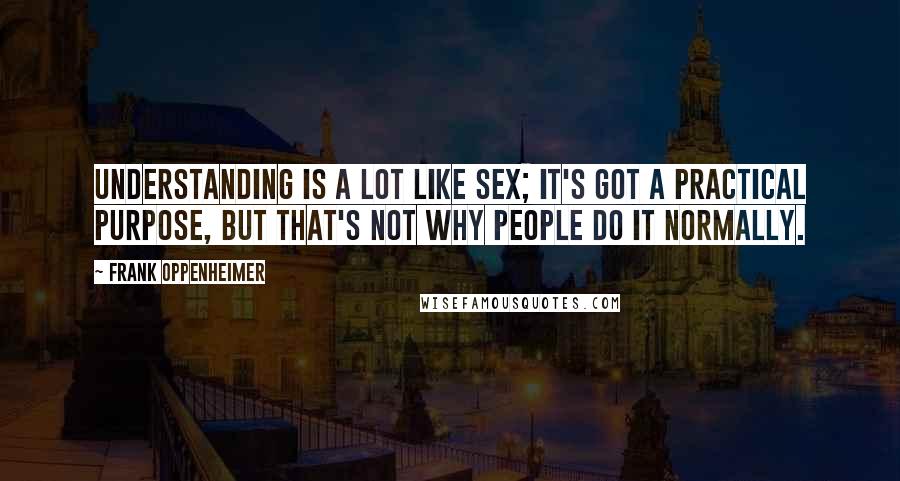 Frank Oppenheimer Quotes: Understanding is a lot like sex; it's got a practical purpose, but that's not why people do it normally.