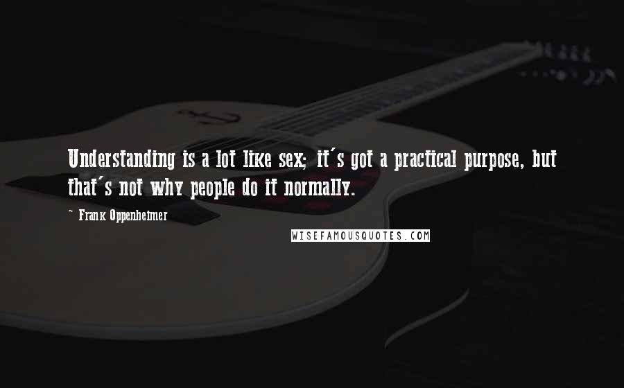 Frank Oppenheimer Quotes: Understanding is a lot like sex; it's got a practical purpose, but that's not why people do it normally.