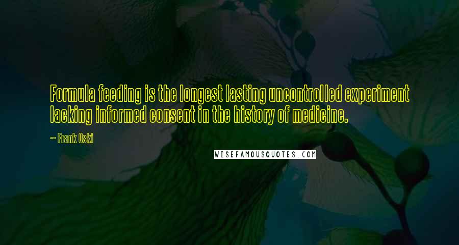 Frank Oski Quotes: Formula feeding is the longest lasting uncontrolled experiment lacking informed consent in the history of medicine.