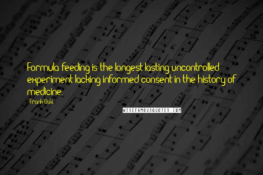 Frank Oski Quotes: Formula feeding is the longest lasting uncontrolled experiment lacking informed consent in the history of medicine.