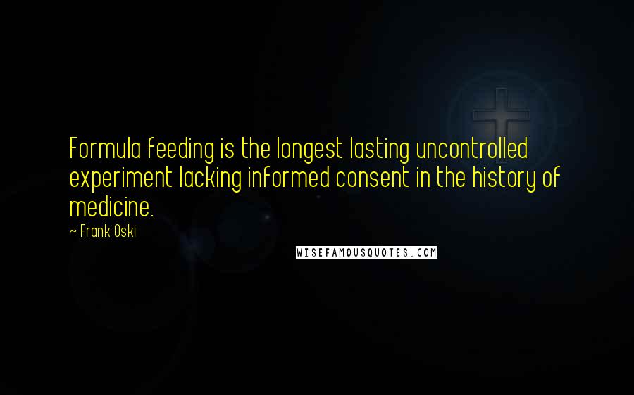 Frank Oski Quotes: Formula feeding is the longest lasting uncontrolled experiment lacking informed consent in the history of medicine.