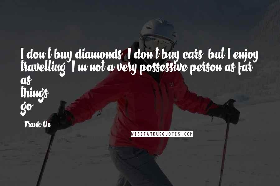 Frank Oz Quotes: I don't buy diamonds, I don't buy cars, but I enjoy travelling. I'm not a very possessive person as far as things go.