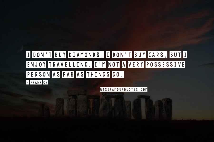 Frank Oz Quotes: I don't buy diamonds, I don't buy cars, but I enjoy travelling. I'm not a very possessive person as far as things go.