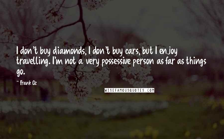 Frank Oz Quotes: I don't buy diamonds, I don't buy cars, but I enjoy travelling. I'm not a very possessive person as far as things go.