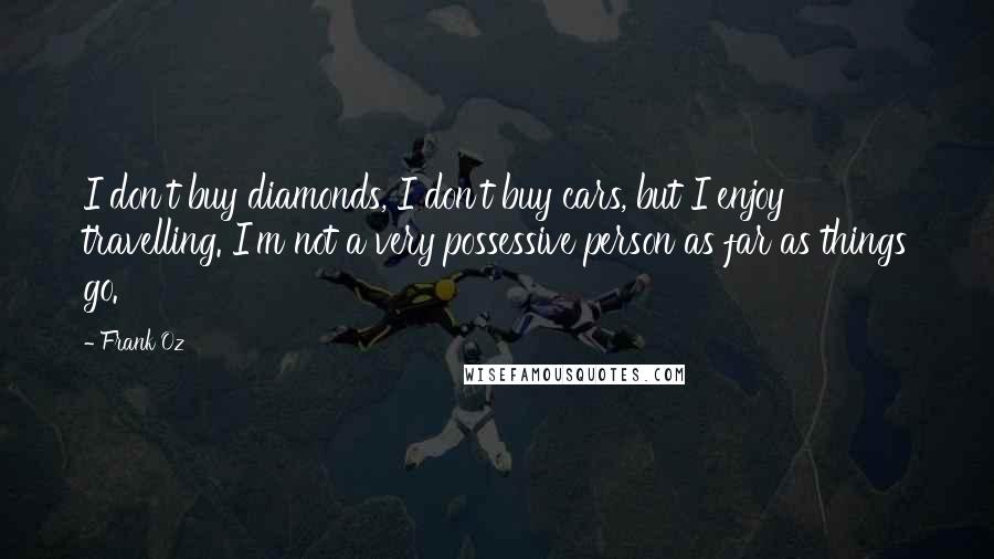 Frank Oz Quotes: I don't buy diamonds, I don't buy cars, but I enjoy travelling. I'm not a very possessive person as far as things go.