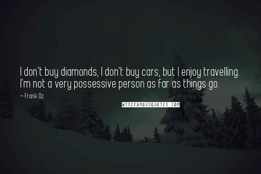 Frank Oz Quotes: I don't buy diamonds, I don't buy cars, but I enjoy travelling. I'm not a very possessive person as far as things go.