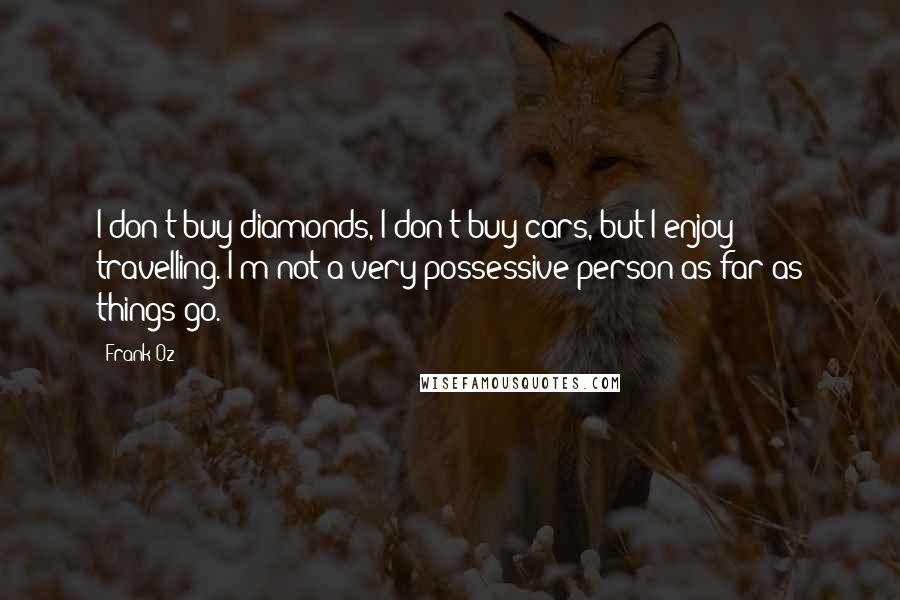 Frank Oz Quotes: I don't buy diamonds, I don't buy cars, but I enjoy travelling. I'm not a very possessive person as far as things go.