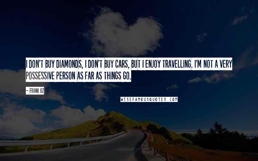 Frank Oz Quotes: I don't buy diamonds, I don't buy cars, but I enjoy travelling. I'm not a very possessive person as far as things go.