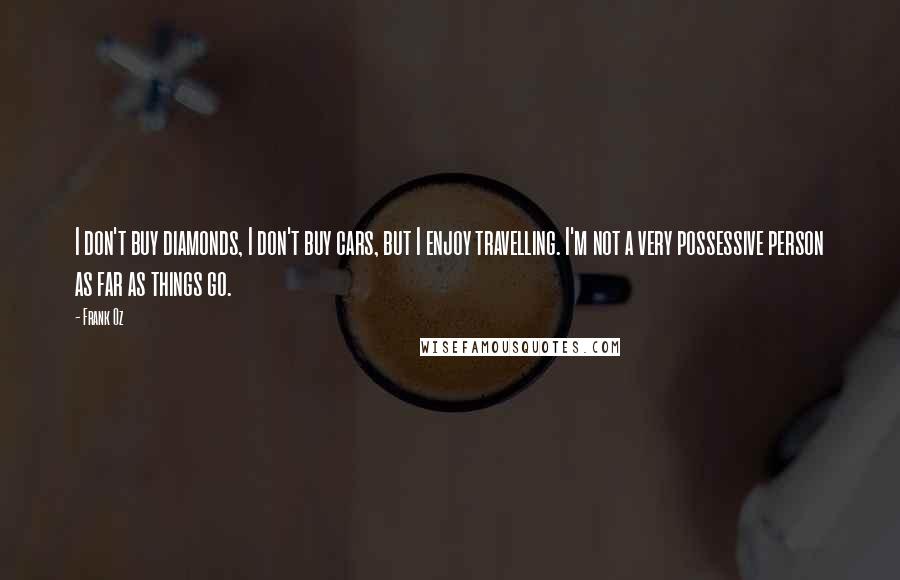 Frank Oz Quotes: I don't buy diamonds, I don't buy cars, but I enjoy travelling. I'm not a very possessive person as far as things go.