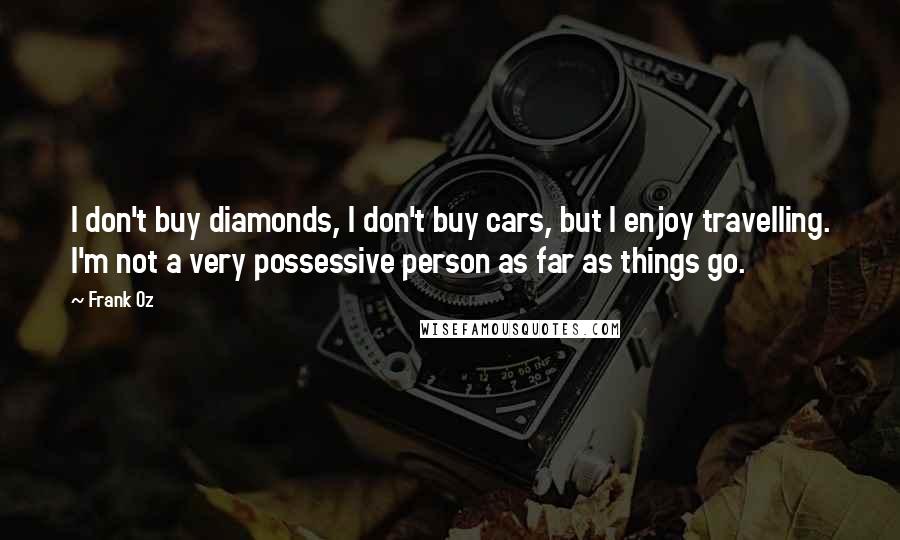 Frank Oz Quotes: I don't buy diamonds, I don't buy cars, but I enjoy travelling. I'm not a very possessive person as far as things go.