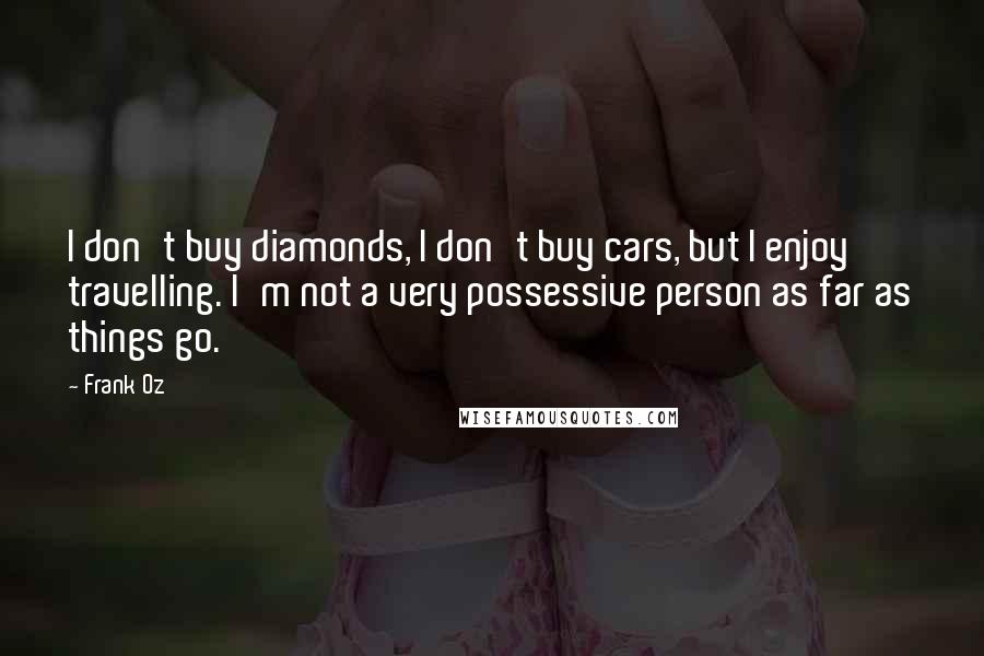 Frank Oz Quotes: I don't buy diamonds, I don't buy cars, but I enjoy travelling. I'm not a very possessive person as far as things go.