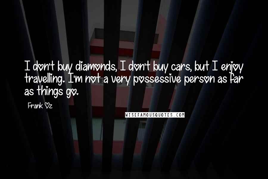 Frank Oz Quotes: I don't buy diamonds, I don't buy cars, but I enjoy travelling. I'm not a very possessive person as far as things go.