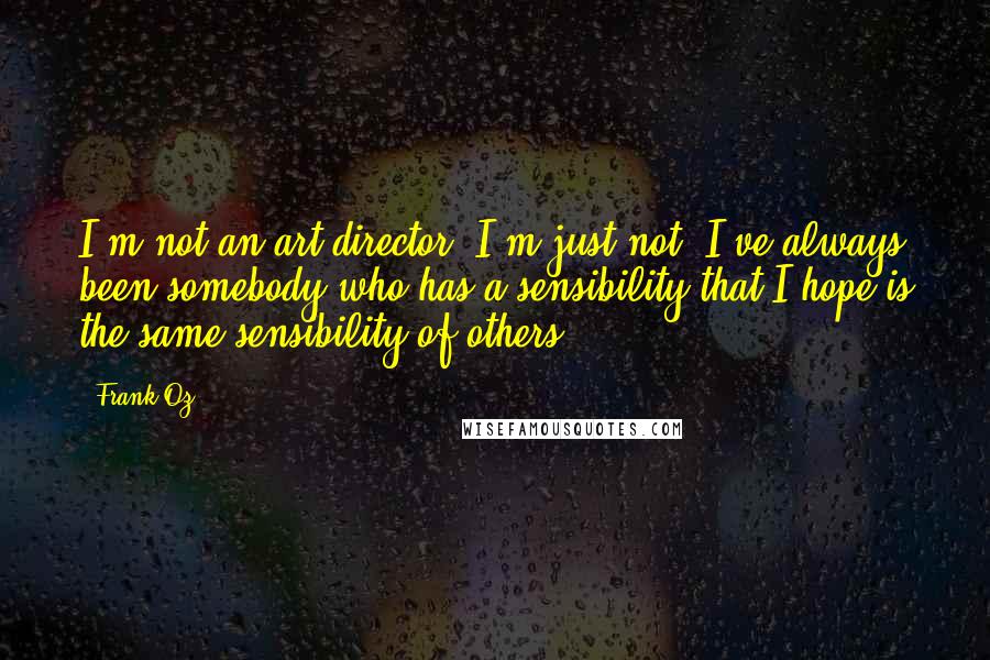 Frank Oz Quotes: I'm not an art director; I'm just not. I've always been somebody who has a sensibility that I hope is the same sensibility of others.