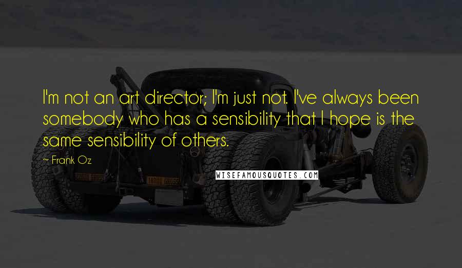 Frank Oz Quotes: I'm not an art director; I'm just not. I've always been somebody who has a sensibility that I hope is the same sensibility of others.