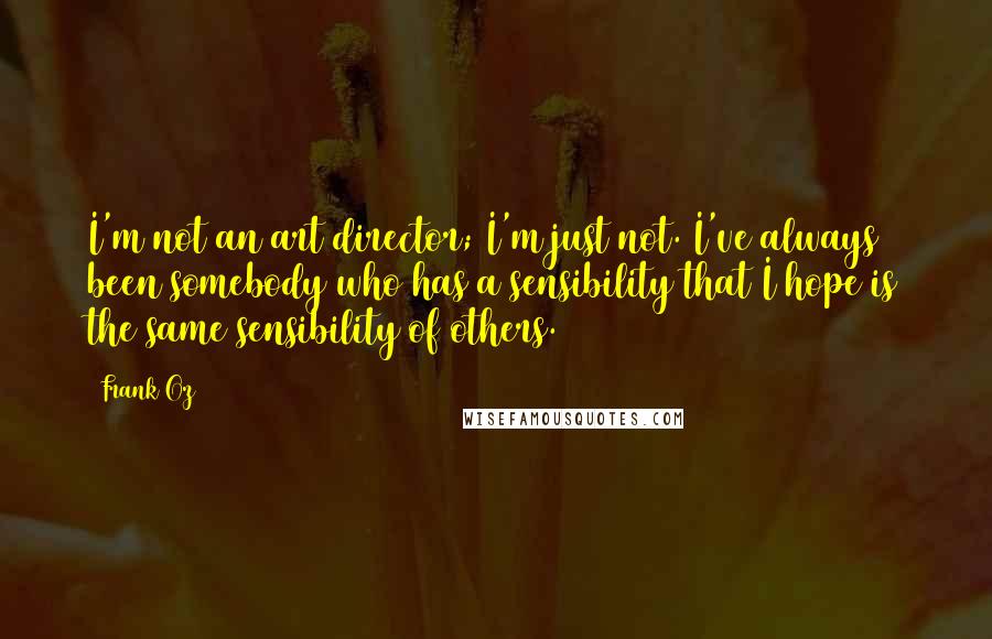 Frank Oz Quotes: I'm not an art director; I'm just not. I've always been somebody who has a sensibility that I hope is the same sensibility of others.