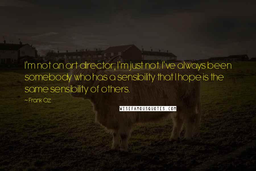 Frank Oz Quotes: I'm not an art director; I'm just not. I've always been somebody who has a sensibility that I hope is the same sensibility of others.