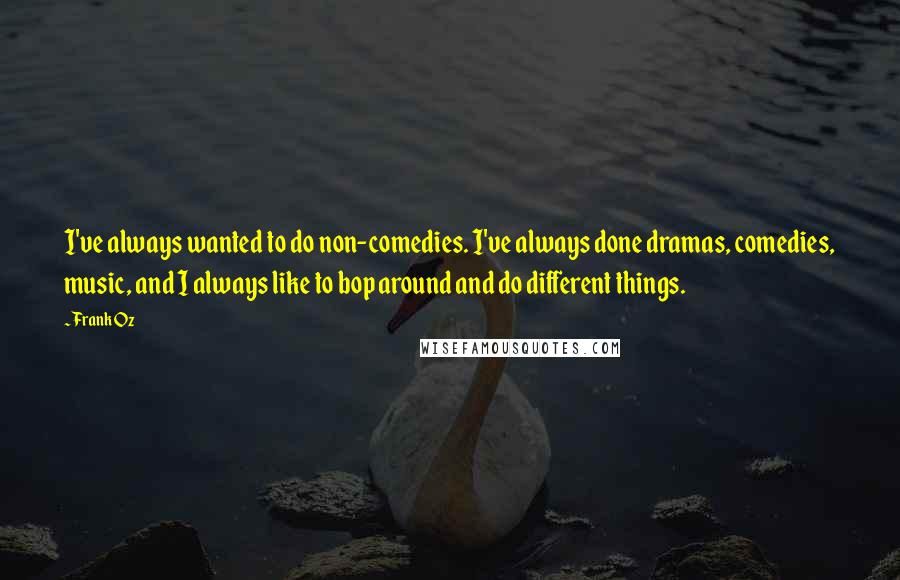 Frank Oz Quotes: I've always wanted to do non-comedies. I've always done dramas, comedies, music, and I always like to bop around and do different things.