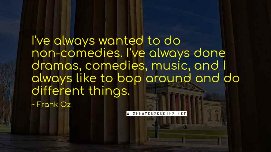 Frank Oz Quotes: I've always wanted to do non-comedies. I've always done dramas, comedies, music, and I always like to bop around and do different things.