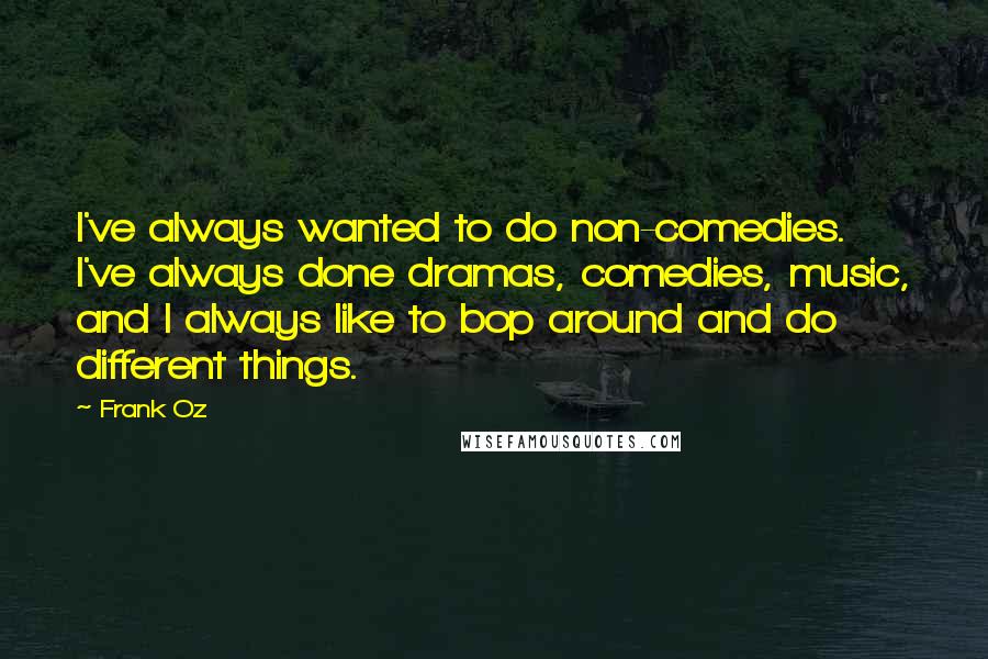 Frank Oz Quotes: I've always wanted to do non-comedies. I've always done dramas, comedies, music, and I always like to bop around and do different things.