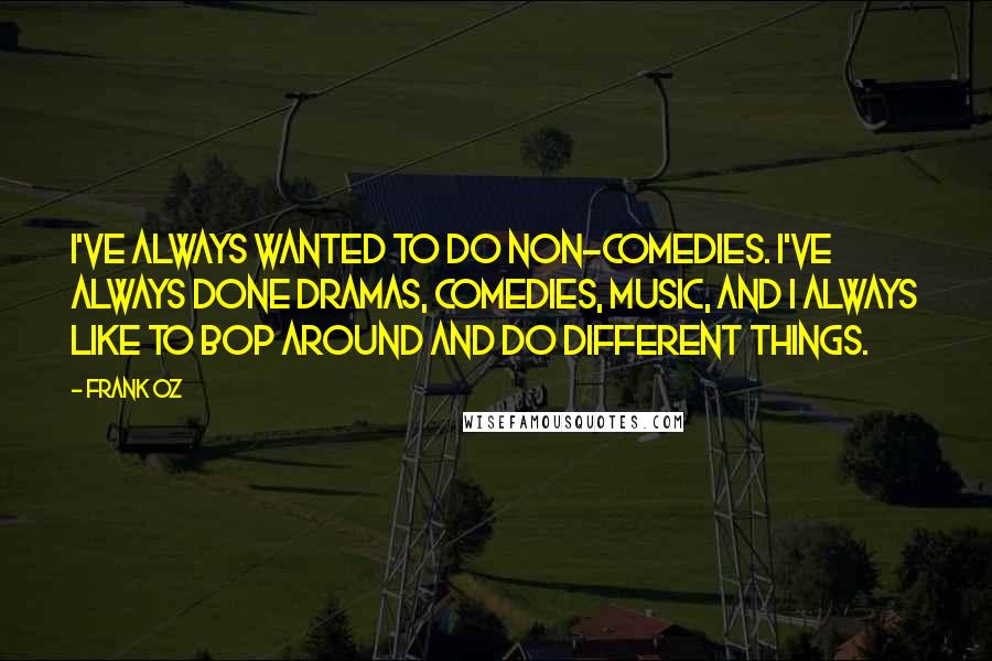 Frank Oz Quotes: I've always wanted to do non-comedies. I've always done dramas, comedies, music, and I always like to bop around and do different things.