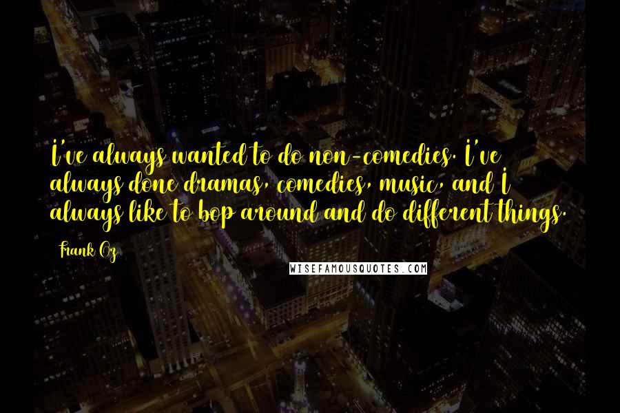 Frank Oz Quotes: I've always wanted to do non-comedies. I've always done dramas, comedies, music, and I always like to bop around and do different things.