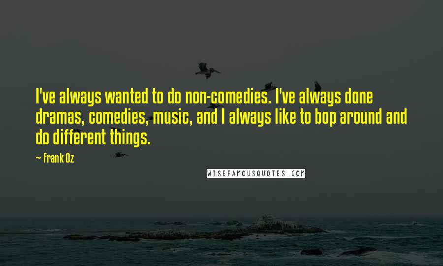 Frank Oz Quotes: I've always wanted to do non-comedies. I've always done dramas, comedies, music, and I always like to bop around and do different things.