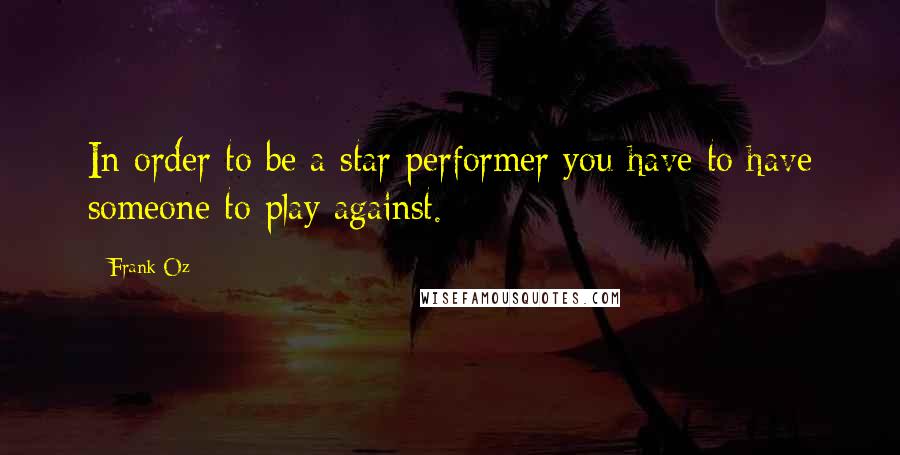 Frank Oz Quotes: In order to be a star performer you have to have someone to play against.