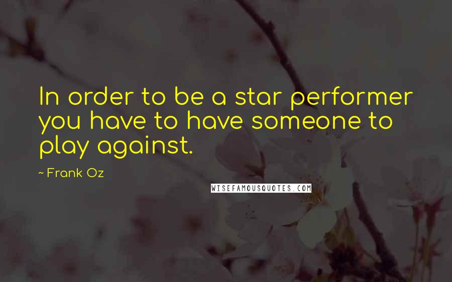 Frank Oz Quotes: In order to be a star performer you have to have someone to play against.