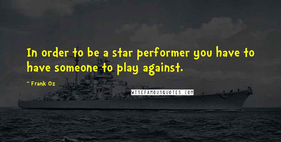 Frank Oz Quotes: In order to be a star performer you have to have someone to play against.