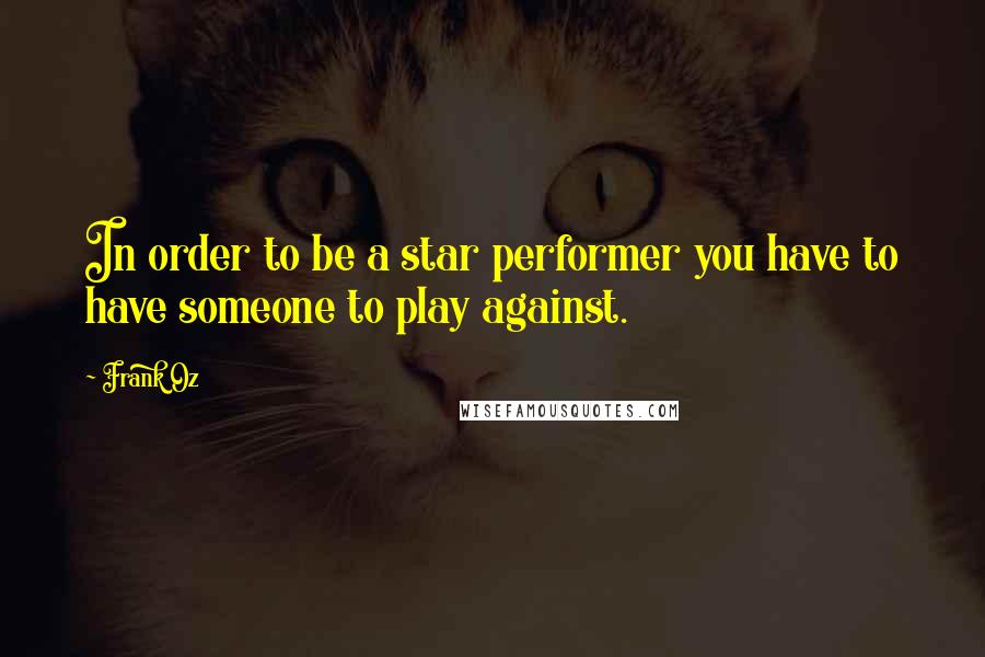 Frank Oz Quotes: In order to be a star performer you have to have someone to play against.