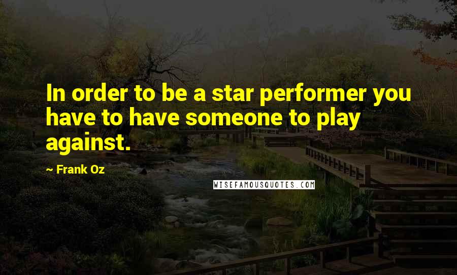 Frank Oz Quotes: In order to be a star performer you have to have someone to play against.