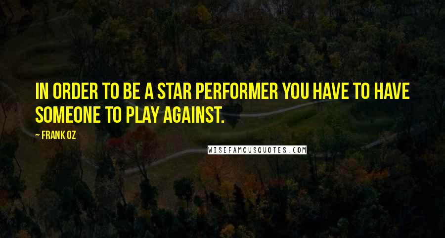 Frank Oz Quotes: In order to be a star performer you have to have someone to play against.