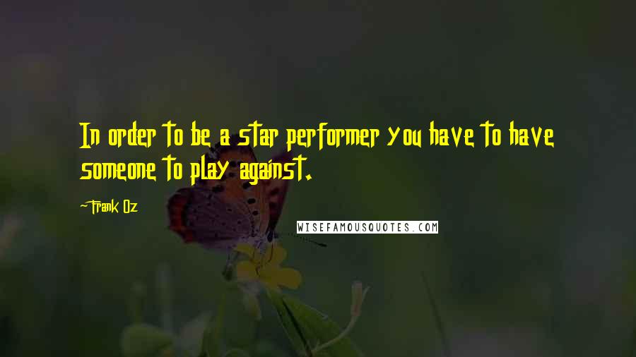 Frank Oz Quotes: In order to be a star performer you have to have someone to play against.