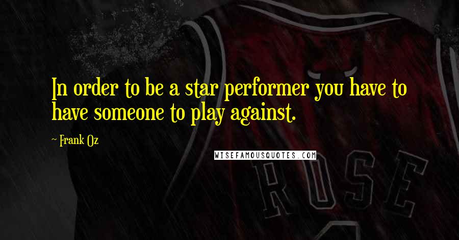 Frank Oz Quotes: In order to be a star performer you have to have someone to play against.