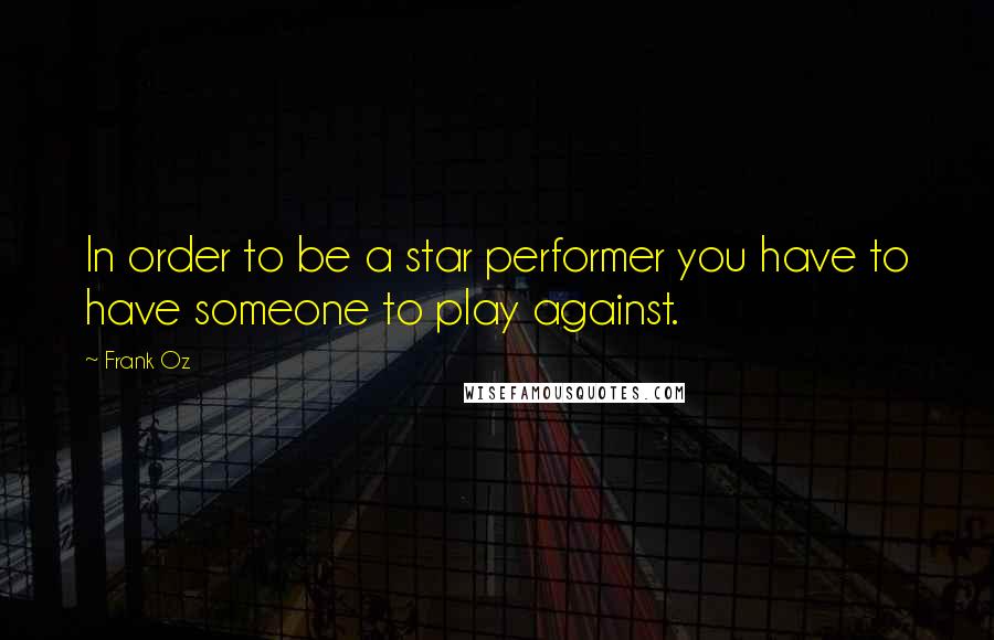 Frank Oz Quotes: In order to be a star performer you have to have someone to play against.