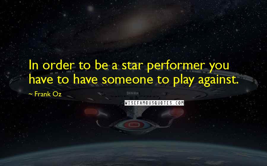 Frank Oz Quotes: In order to be a star performer you have to have someone to play against.