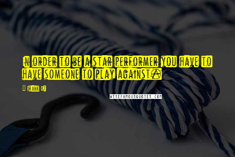 Frank Oz Quotes: In order to be a star performer you have to have someone to play against.