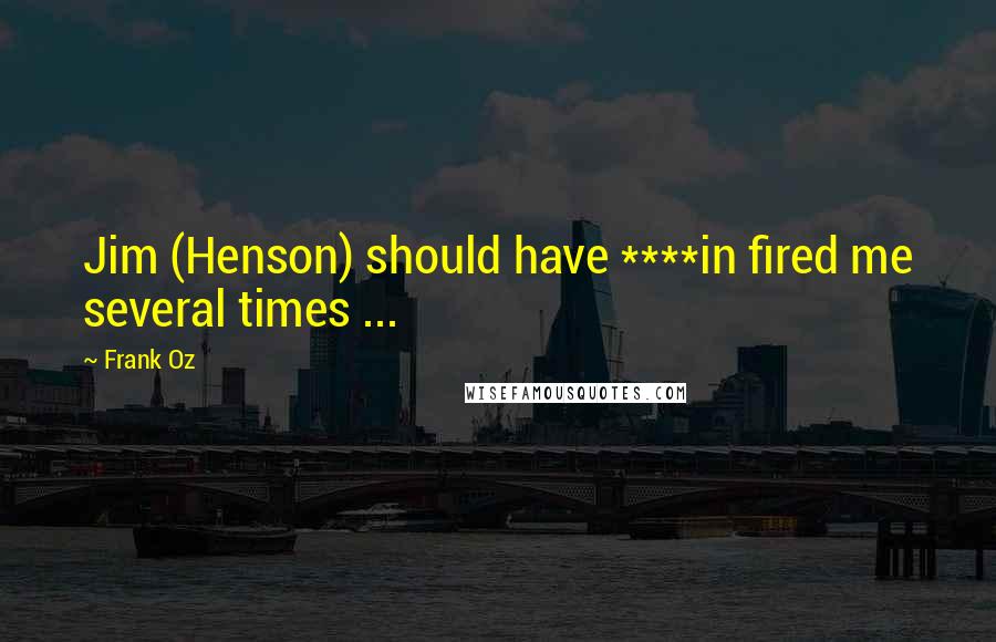 Frank Oz Quotes: Jim (Henson) should have ****in fired me several times ...