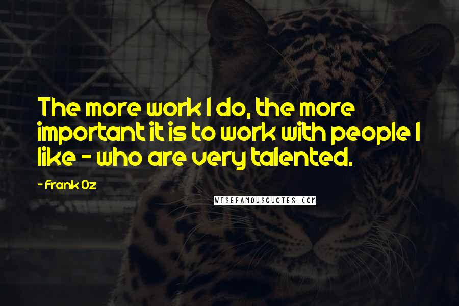Frank Oz Quotes: The more work I do, the more important it is to work with people I like - who are very talented.
