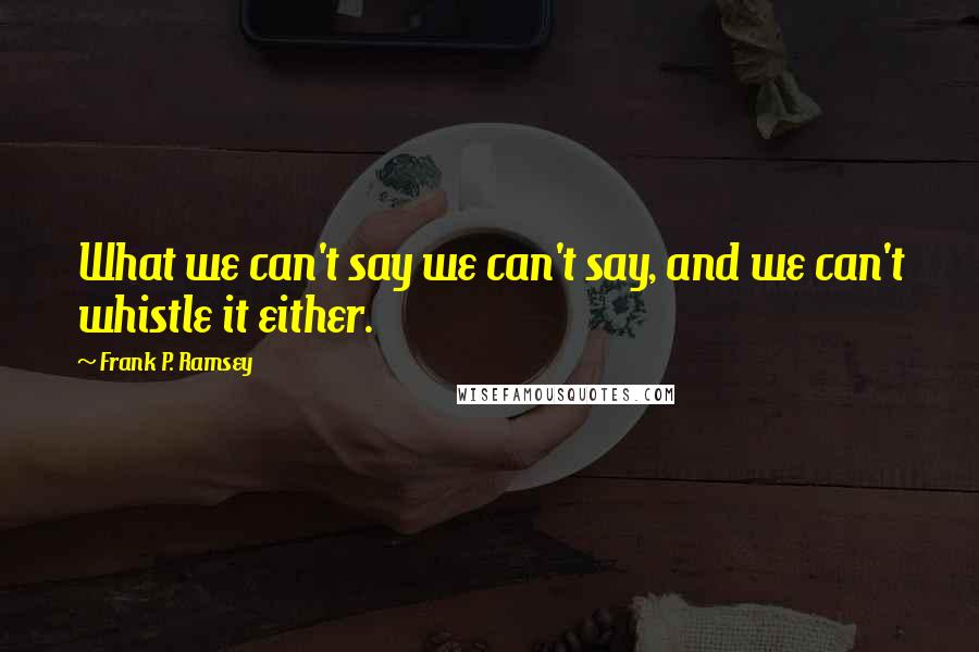 Frank P. Ramsey Quotes: What we can't say we can't say, and we can't whistle it either.