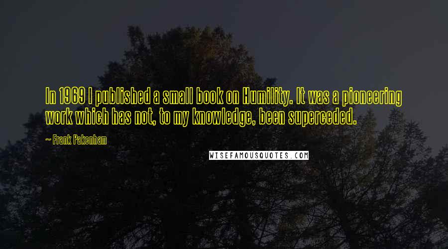 Frank Pakenham Quotes: In 1969 I published a small book on Humility. It was a pioneering work which has not, to my knowledge, been superceded.